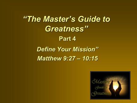 “The Master’s Guide to Greatness” Part 4 Define Your Mission” Matthew 9:27 – 10:15.