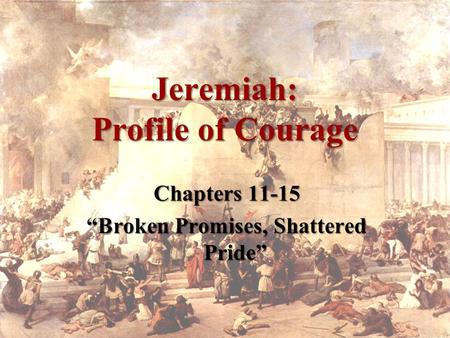 Jeremiah: Profile of Courage Chapters 11-15 “Broken Promises, Shattered Pride”