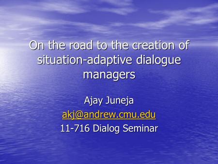 On the road to the creation of situation-adaptive dialogue managers Ajay Juneja 11-716 Dialog Seminar.