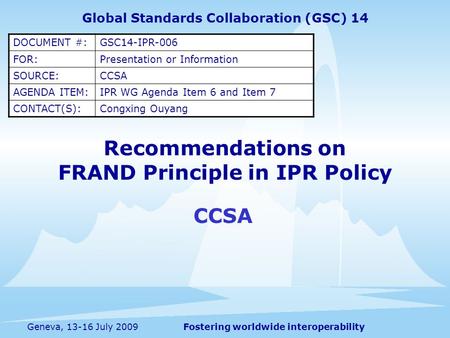 Fostering worldwide interoperabilityGeneva, 13-16 July 2009 Recommendations on FRAND Principle in IPR Policy CCSA Global Standards Collaboration (GSC)