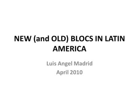 NEW (and OLD) BLOCS IN LATIN AMERICA Luis Angel Madrid April 2010.
