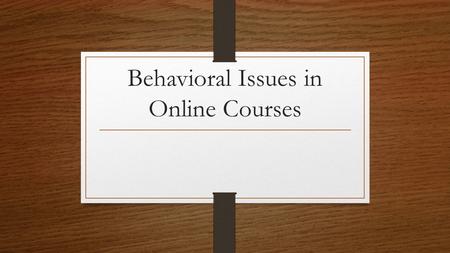 Behavioral Issues in Online Courses. Learning Outcomes In this session, you will: Participate in group activities and offer suggestions for managing a.