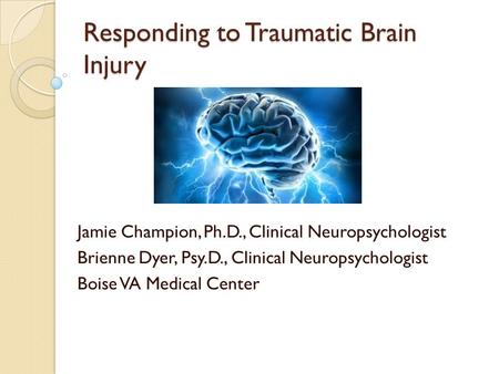 Responding to Traumatic Brain Injury Jamie Champion, Ph.D., Clinical Neuropsychologist Brienne Dyer, Psy.D., Clinical Neuropsychologist Boise VA Medical.