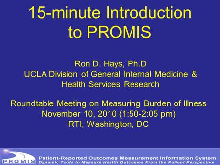15-minute Introduction to PROMIS Ron D. Hays, Ph.D UCLA Division of General Internal Medicine & Health Services Research Roundtable Meeting on Measuring.