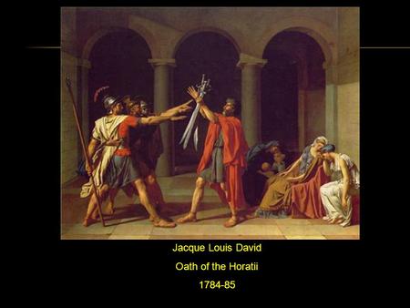 Jacque Louis David Oath of the Horatii 1784-85. What do you see? What do you think about that? What does it make you wonder? Group Discussion Refer to.