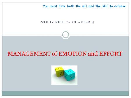 STUDY SKILLS- CHAPTER 5 MANAGEMENT of EMOTION and EFFORT You must have both the will and the skill to achieve.