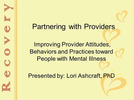 Partnering with Providers Improving Provider Attitudes, Behaviors and Practices toward People with Mental Illness Presented by: Lori Ashcraft, PhD.