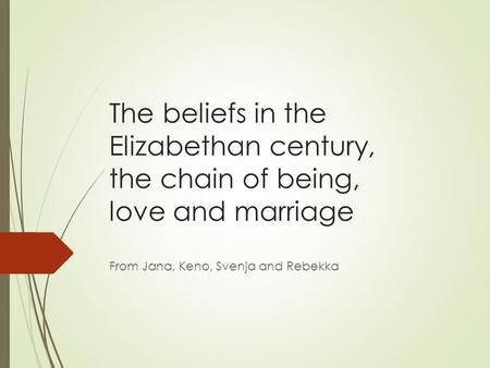 The beliefs in the Elizabethan century, the chain of being, love and marriage From Jana, Keno, Svenja and Rebekka.