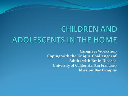 Caregiver Workshop Coping with the Unique Challenges of Adults with Brain Disease University of California, San Francisco Mission Bay Campus.