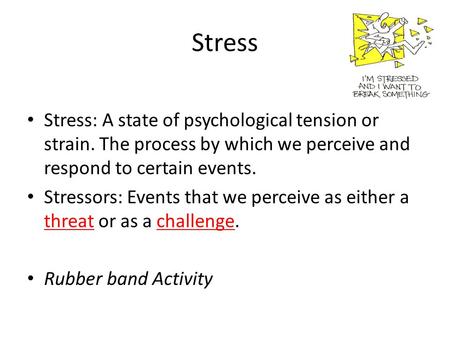 Stress Stress: A state of psychological tension or strain. The process by which we perceive and respond to certain events. Stressors: Events that we perceive.