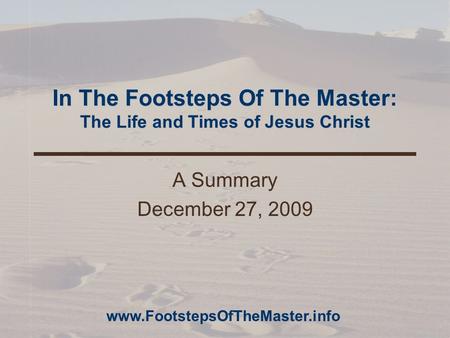 In The Footsteps Of The Master: The Life and Times of Jesus Christ A Summary December 27, 2009 www.FootstepsOfTheMaster.info.