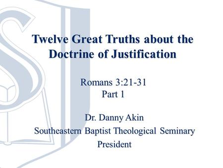 Twelve Great Truths about the Doctrine of Justification Dr. Danny Akin Southeastern Baptist Theological Seminary President Romans 3:21-31 Part 1.