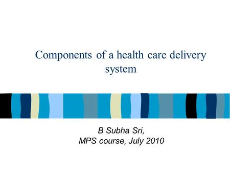 Components of a health care delivery system B Subha Sri, MPS course, July 2010.