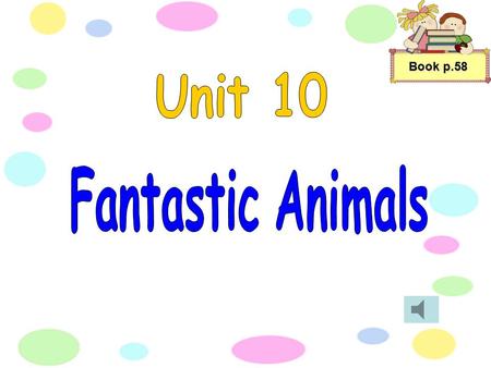 Book p.58 Unit 10 Fantastic Animals.