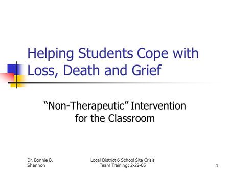 Dr. Bonnie B. Shannon Local District 6 School Site Crisis Team Training; 2-23-051 Helping Students Cope with Loss, Death and Grief “Non-Therapeutic” Intervention.