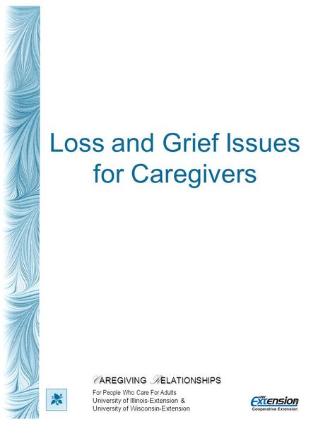 1 Loss and Grief Issues for Caregivers C AREGIVING R ELATIONSHIPS For People Who Care For Adults University of Illinois-Extension & University of Wisconsin-Extension.