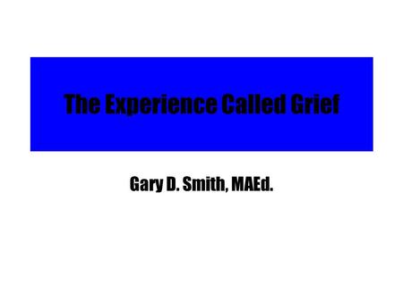 The Experience Called Grief Gary D. Smith, MAEd..