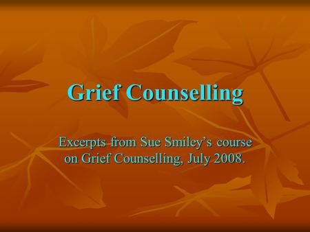 Grief Counselling Excerpts from Sue Smiley’s course on Grief Counselling, July 2008.