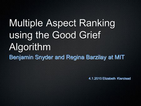 Multiple Aspect Ranking using the Good Grief Algorithm Benjamin Snyder and Regina Barzilay at MIT 4.1.2010 Elizabeth Kierstead.