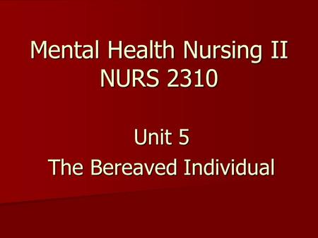 Mental Health Nursing II NURS 2310 Unit 5 The Bereaved Individual.