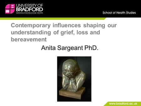 Contemporary influences shaping our understanding of grief, loss and bereavement Anita Sargeant PhD.