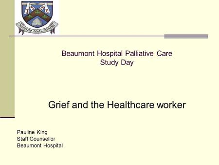 LOGO Beaumont Hospital Palliative Care Study Day Grief and the Healthcare worker Pauline King Staff Counsellor Beaumont Hospital.