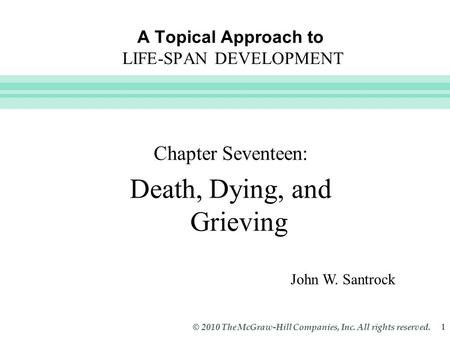 Slide 1 © 2010 The McGraw-Hill Companies, Inc. All rights reserved. 1 A Topical Approach to LIFE-SPAN DEVELOPMENT Chapter Seventeen: Death, Dying, and.