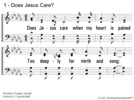 1. Does Jesus care when my heart is pained Too deeply for mirth and song; As the burdens press, and the cares distress, And the way grows weary and long?