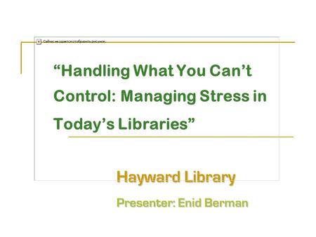 Hayward Library Presenter: Enid Berman “Handling What You Can’t Control: Managing Stress in Today’s Libraries” Hayward Library Presenter: Enid Berman.