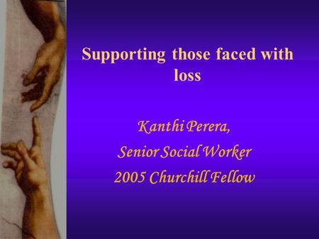 Supporting those faced with loss Kanthi Perera, Senior Social Worker 2005 Churchill Fellow.