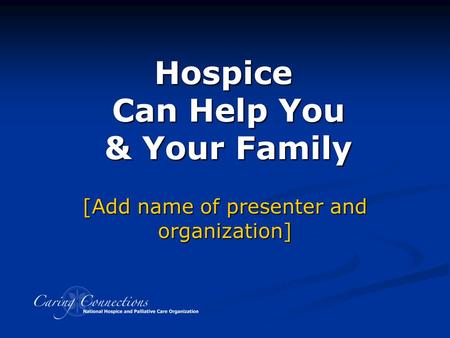 Hospice Can Help You & Your Family Developed with assistance from Hospice Caring Project, Santa Cruz County, CA [Add name of presenter and organization]