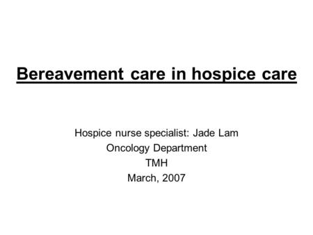 Bereavement care in hospice care Hospice nurse specialist: Jade Lam Oncology Department TMH March, 2007.