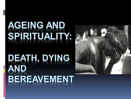 AGEING AND SPIRITUALITY: Death, dying and bereavement