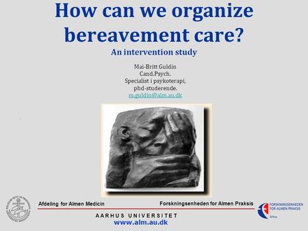 Forskningsenheden for Almen Praksis A A R H U S U N I V E R S I T E T www.alm.au.dk Afdeling for Almen Medicin How can we organize bereavement care? An.