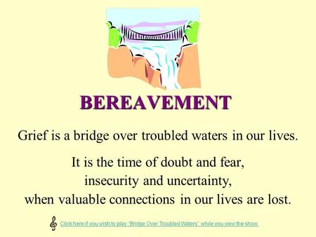 BEREAVEMENT Grief is a bridge over troubled waters in our lives. It is the time of doubt and fear, insecurity and uncertainty, when valuable connections.