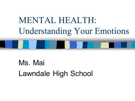 MENTAL HEALTH: Understanding Your Emotions Ms. Mai Lawndale High School.