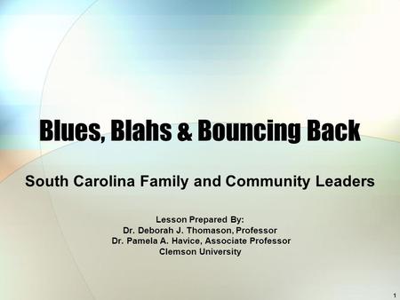 1 Blues, Blahs & Bouncing Back South Carolina Family and Community Leaders Lesson Prepared By: Dr. Deborah J. Thomason, Professor Dr. Pamela A. Havice,
