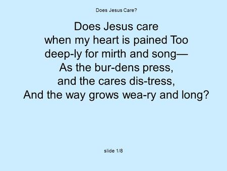 Does Jesus Care? Does Jesus care when my heart is pained Too deep-ly for mirth and song— As the bur-dens press, and the cares dis-tress, And the way grows.