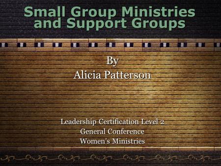 Small Group Ministries and Support Groups By Alicia Patterson Leadership Certification Level 2 General Conference Women’s Ministries.