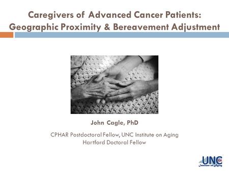 Caregivers of Advanced Cancer Patients: Geographic Proximity & Bereavement Adjustment John Cagle, PhD CPHAR Postdoctoral Fellow, UNC Institute on Aging.