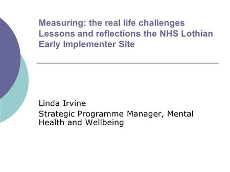 Measuring: the real life challenges Lessons and reflections the NHS Lothian Early Implementer Site Linda Irvine Strategic Programme Manager, Mental Health.