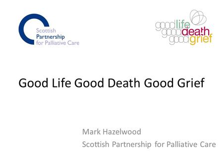 Good Life Good Death Good Grief Mark Hazelwood Scottish Partnership for Palliative Care.