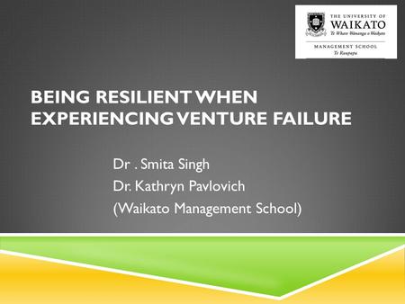 BEING RESILIENT WHEN EXPERIENCING VENTURE FAILURE Dr. Smita Singh Dr. Kathryn Pavlovich (Waikato Management School)