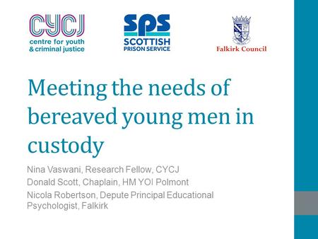 Meeting the needs of bereaved young men in custody Nina Vaswani, Research Fellow, CYCJ Donald Scott, Chaplain, HM YOI Polmont Nicola Robertson, Depute.