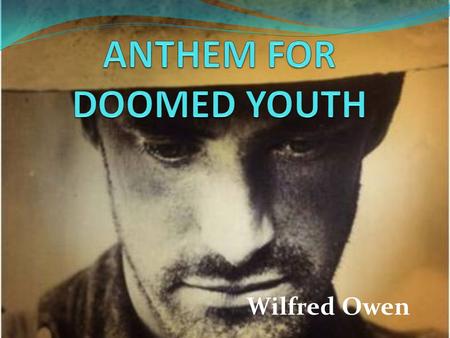 Wilfred Owen. SUMMARY “Anthem for Doomed Youth” has two sections, each beginning with a question that the remainder of the section answers. It has a strict.