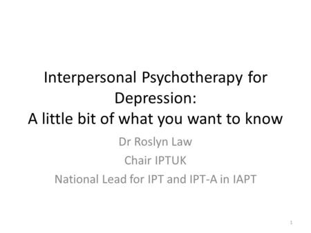 Interpersonal Psychotherapy for Depression: A little bit of what you want to know Dr Roslyn Law Chair IPTUK National Lead for IPT and IPT-A in IAPT 1.