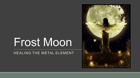 Frost Moon HEALING THE METAL ELEMENT. Fall Healing Releasing and letting go Identification Attachment and non attachment Metal element ◦Psychology ◦Actions.