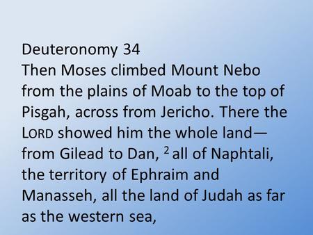 Deuteronomy 34 Then Moses climbed Mount Nebo from the plains of Moab to the top of Pisgah, across from Jericho. There the L ORD showed him the whole land—
