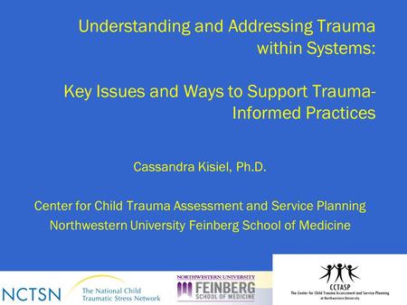 Understanding and Addressing Trauma within Systems: Key Issues and Ways to Support Trauma- Informed Practices Cassandra Kisiel, Ph.D. Center for Child.