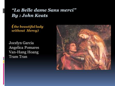 “La Belle dame Sans merci” By : John Keats ( the beautiful lady without Mercy) Jocelyn Garcia Angelica Pomares Van-Hang Hoang Tram Tran.